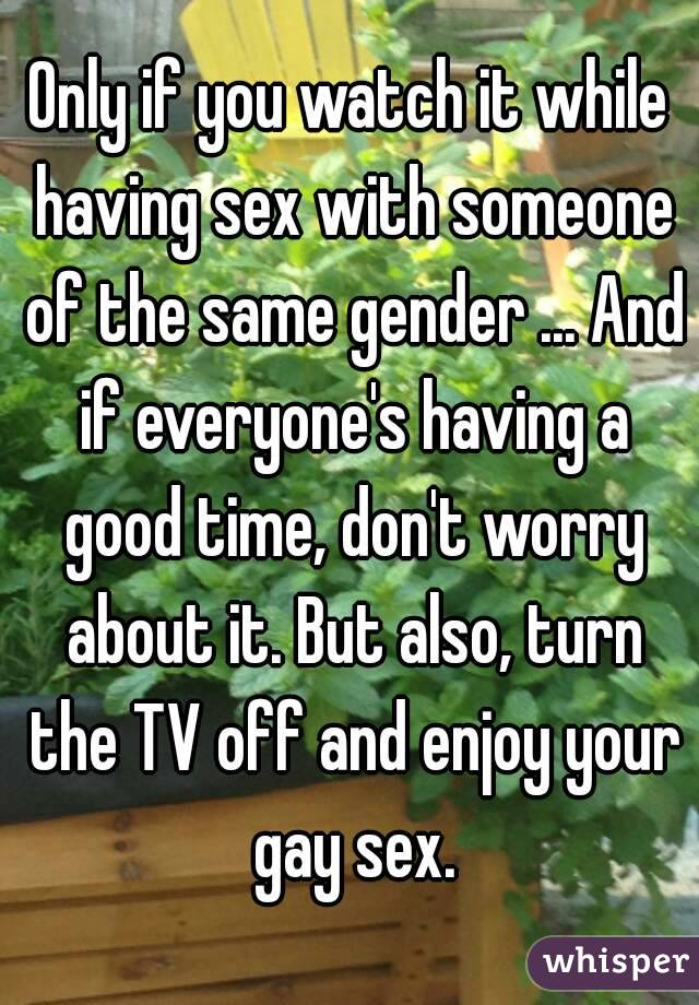 Only if you watch it while having sex with someone of the same gender ... And if everyone's having a good time, don't worry about it. But also, turn the TV off and enjoy your gay sex.