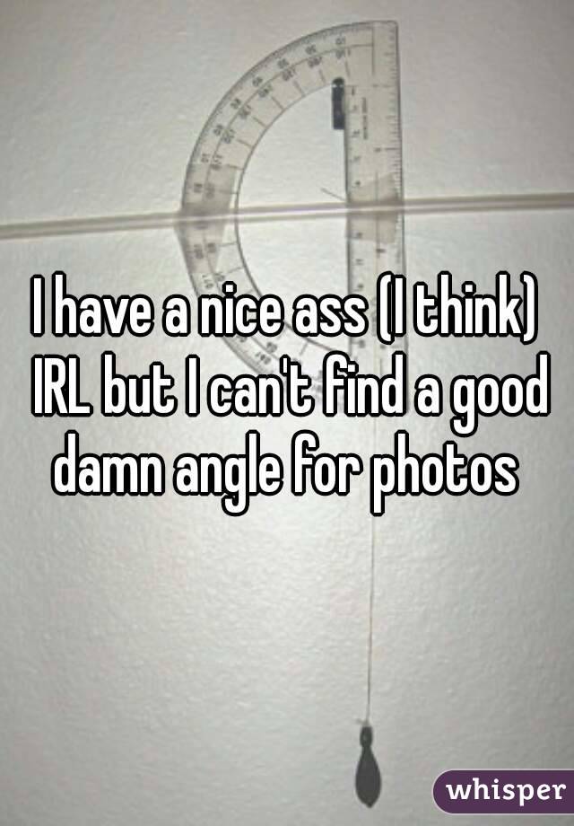 I have a nice ass (I think) IRL but I can't find a good damn angle for photos 