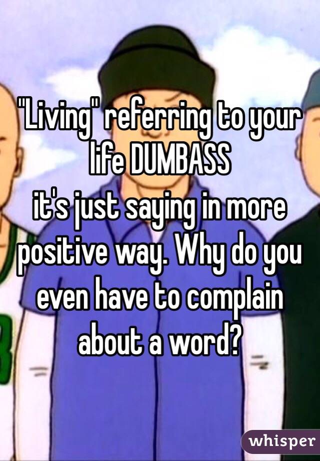 "Living" referring to your life DUMBASS
it's just saying in more positive way. Why do you even have to complain about a word?