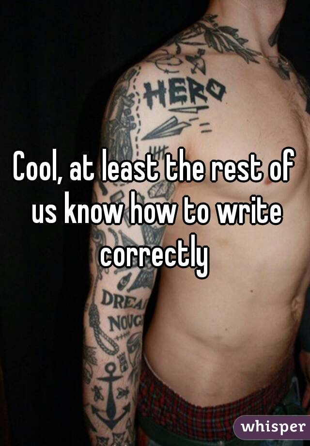 Cool, at least the rest of us know how to write correctly 