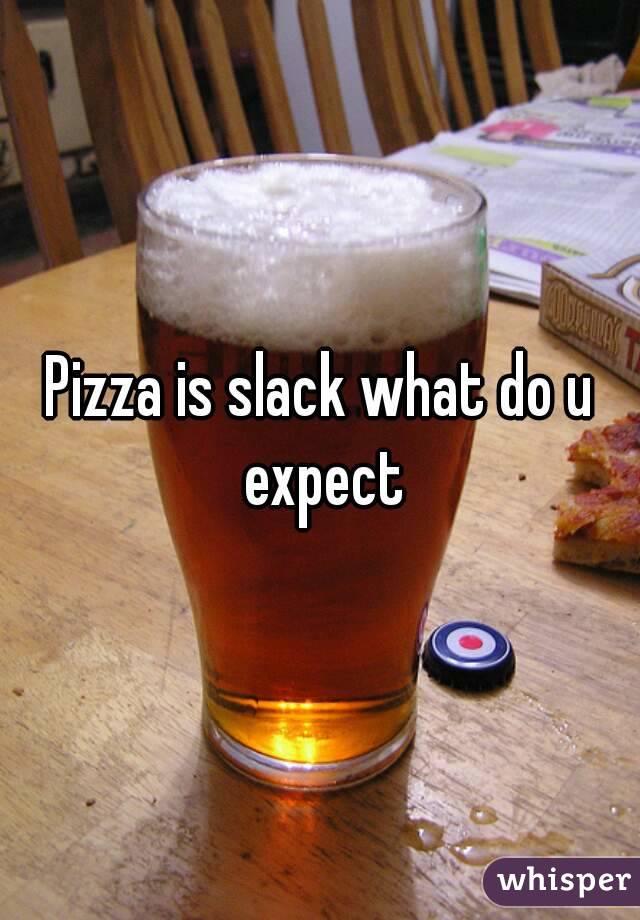 Pizza is slack what do u expect