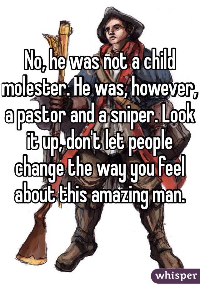 No, he was not a child molester. He was, however, a pastor and a sniper. Look it up, don't let people change the way you feel about this amazing man. 