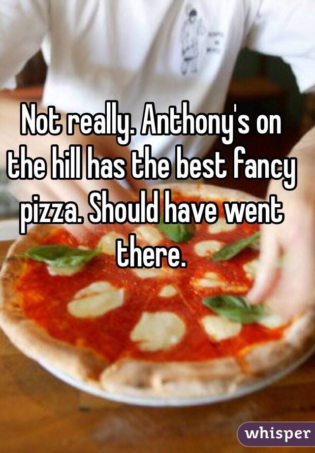 Not really. Anthony's on the hill has the best fancy pizza. Should have went there. 