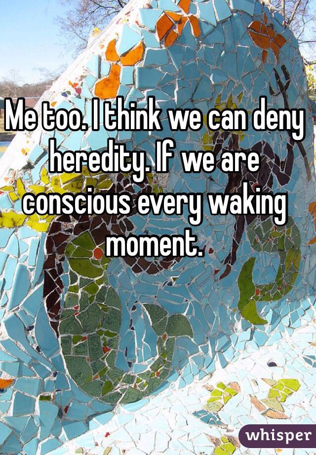 Me too. I think we can deny heredity. If we are conscious every waking moment.