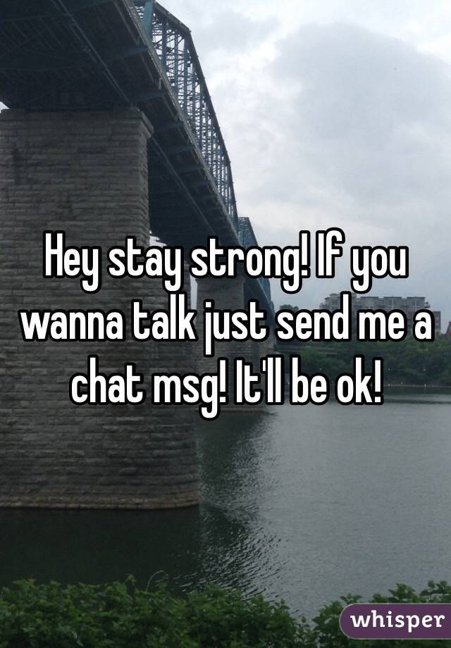 Hey stay strong! If you wanna talk just send me a chat msg! It'll be ok! 