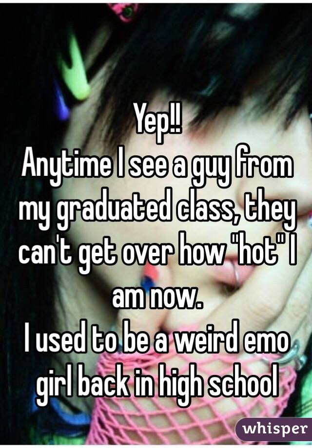 Yep!!
Anytime I see a guy from my graduated class, they can't get over how "hot" I am now.
I used to be a weird emo girl back in high school