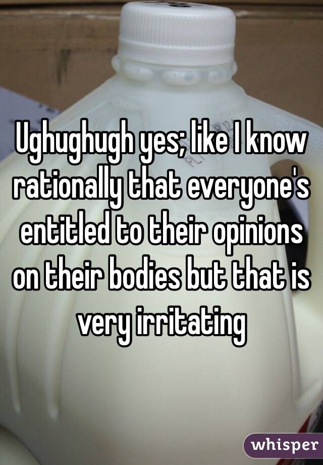 Ughughugh yes; like I know rationally that everyone's entitled to their opinions on their bodies but that is very irritating 