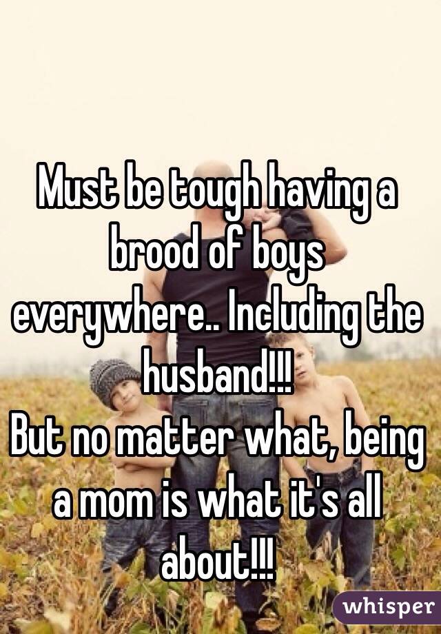 Must be tough having a brood of boys everywhere.. Including the husband!!!
But no matter what, being a mom is what it's all about!!!
