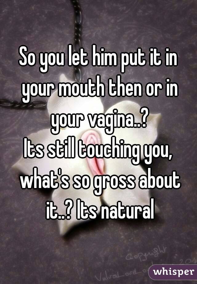 So you let him put it in your mouth then or in your vagina..?
Its still touching you, what's so gross about it..? Its natural