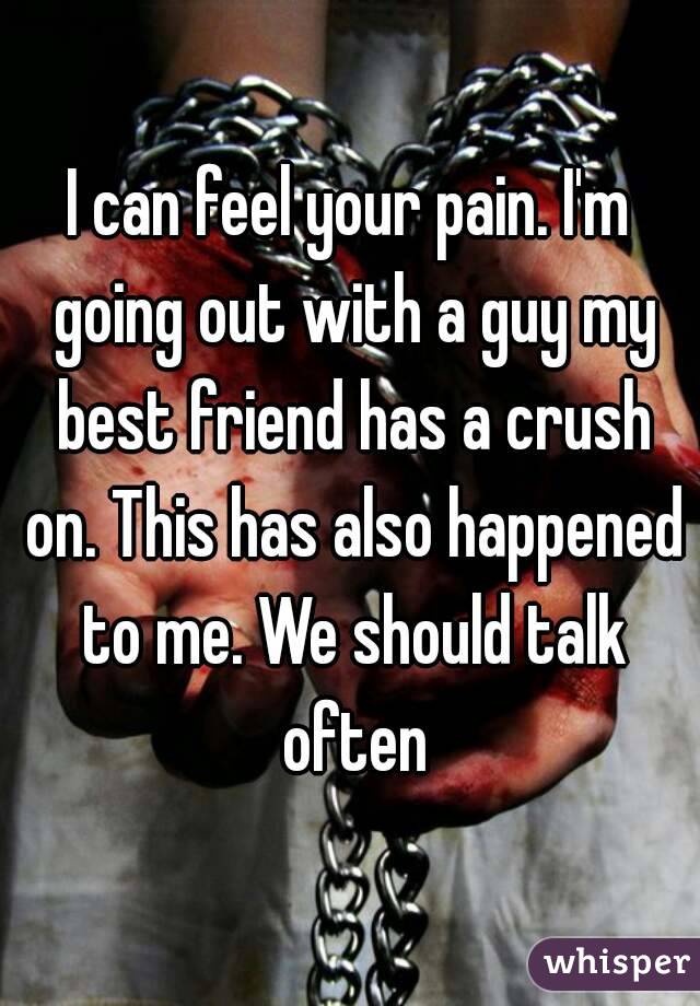 I can feel your pain. I'm going out with a guy my best friend has a crush on. This has also happened to me. We should talk often