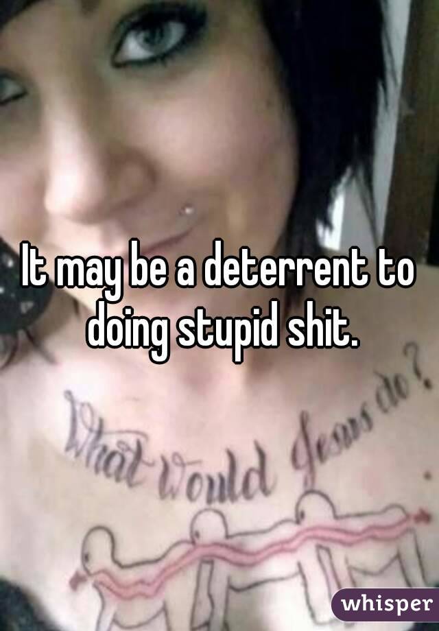 It may be a deterrent to doing stupid shit.