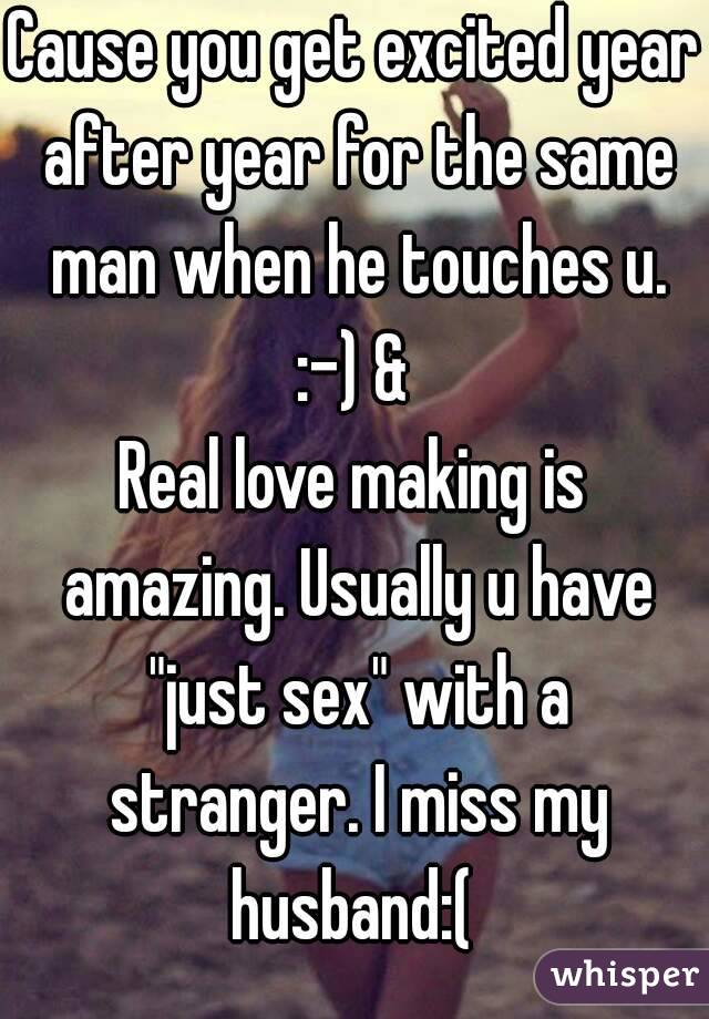 Cause you get excited year after year for the same man when he touches u. :-) & 
Real love making is amazing. Usually u have "just sex" with a stranger. I miss my husband:( 