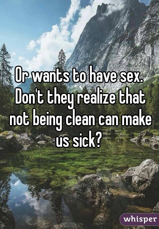 Or wants to have sex. Don't they realize that not being clean can make us sick? 