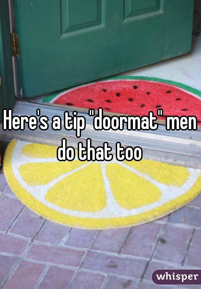 Here's a tip "doormat" men do that too 