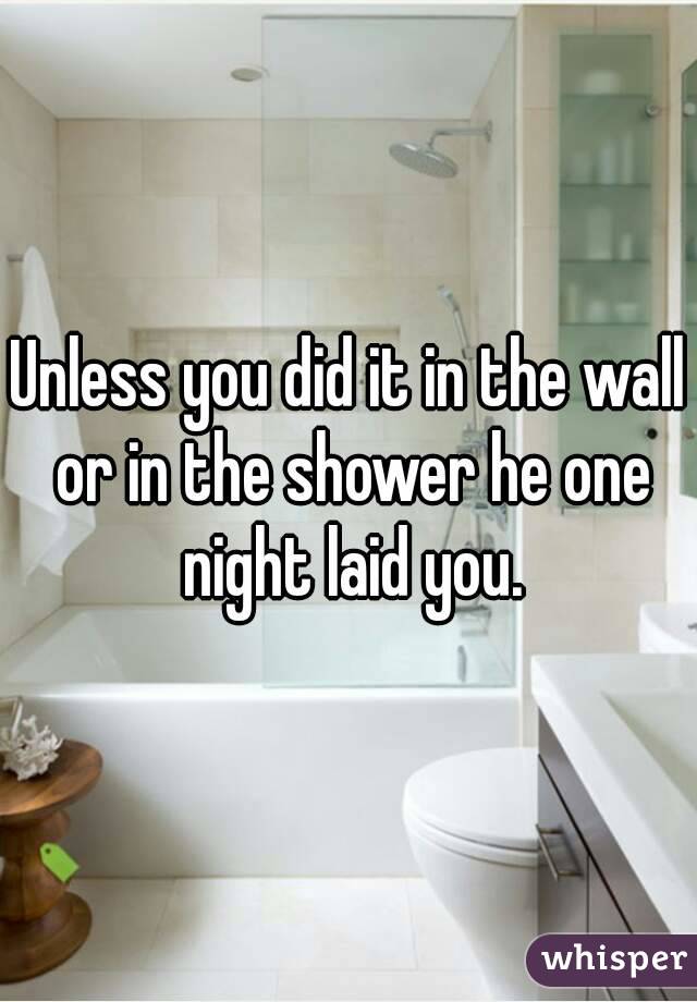 Unless you did it in the wall or in the shower he one night laid you.