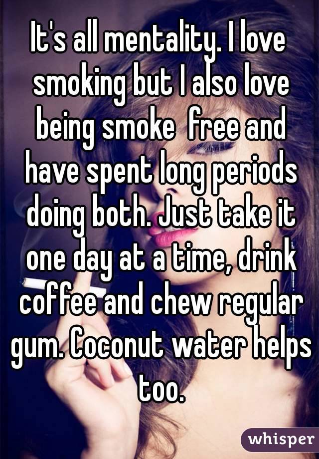 It's all mentality. I love smoking but I also love being smoke  free and have spent long periods doing both. Just take it one day at a time, drink coffee and chew regular gum. Coconut water helps too.