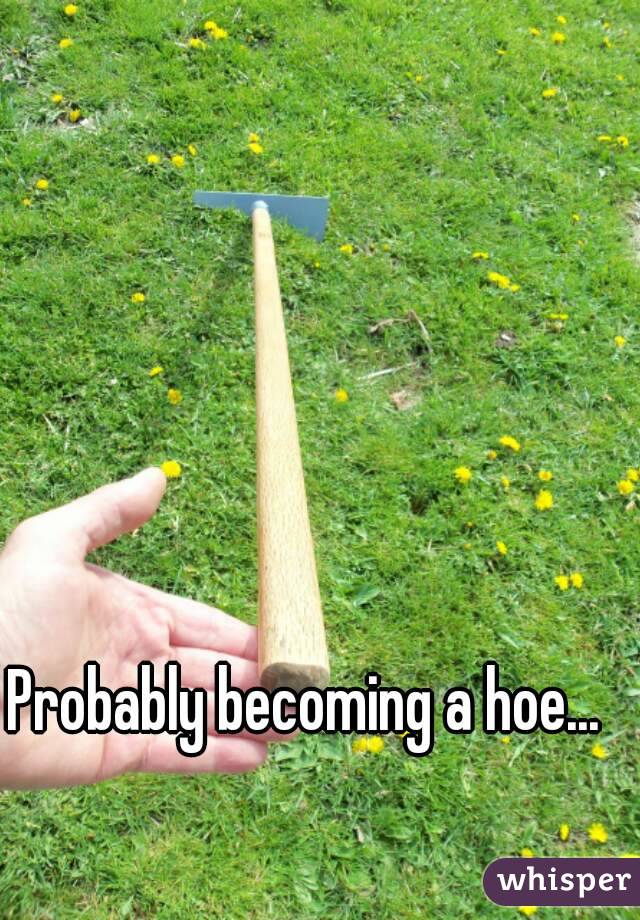 Probably becoming a hoe...