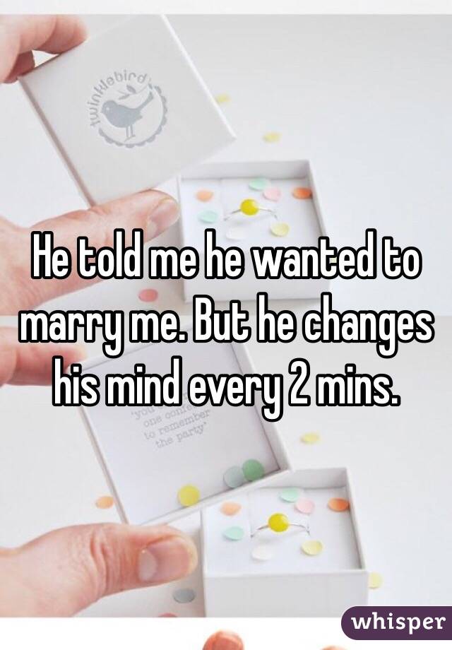 He told me he wanted to marry me. But he changes his mind every 2 mins. 