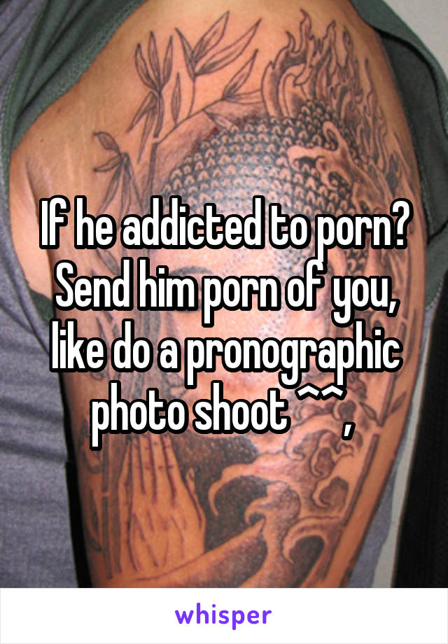 If he addicted to porn? Send him porn of you, like do a pronographic photo shoot ^^, 