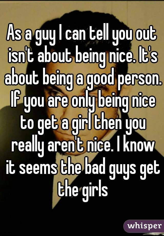 As a guy I can tell you out isn't about being nice. It's about being a good person. If you are only being nice to get a girl then you really aren't nice. I know it seems the bad guys get the girls