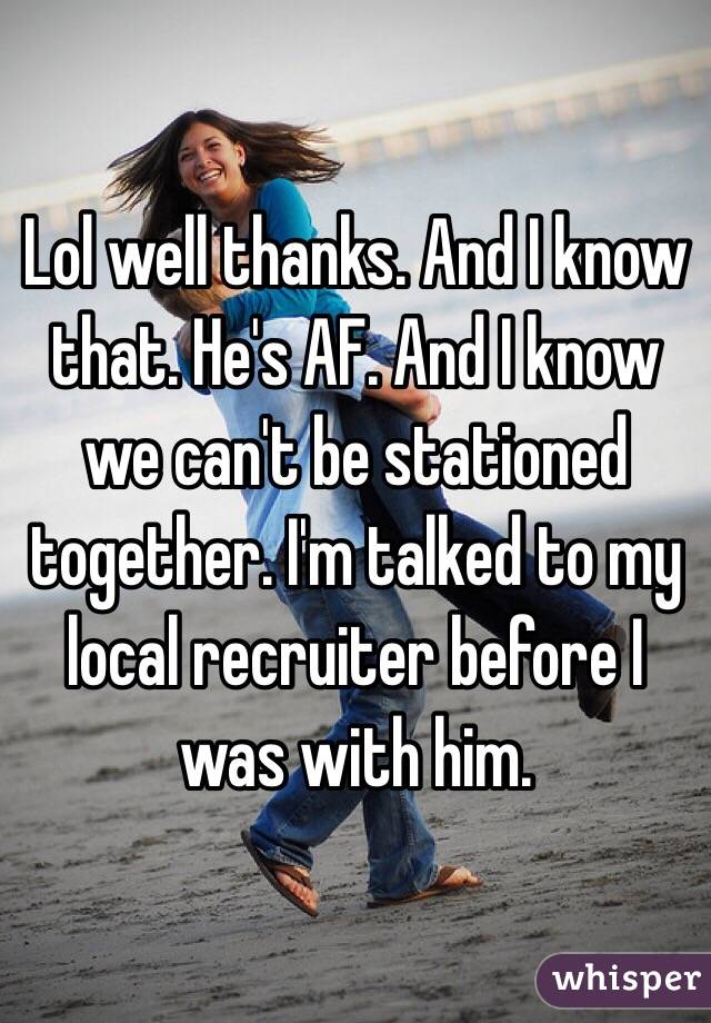 Lol well thanks. And I know that. He's AF. And I know we can't be stationed together. I'm talked to my local recruiter before I was with him. 