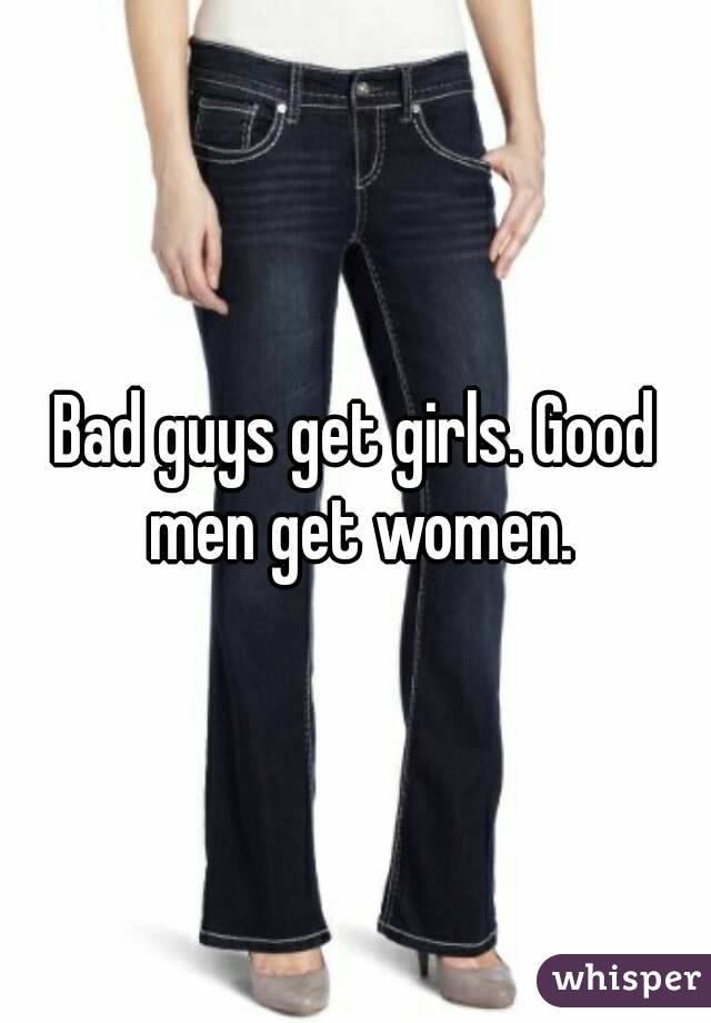 Bad guys get girls. Good men get women.