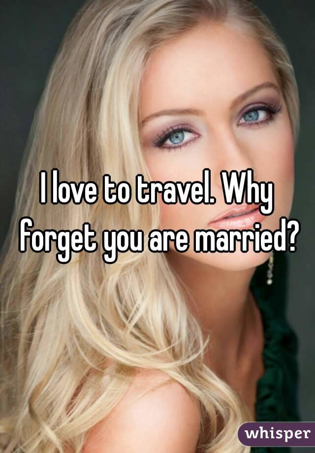 I love to travel. Why forget you are married?