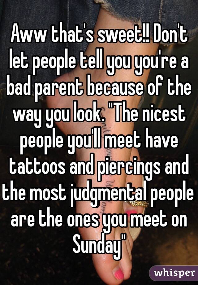 Aww that's sweet!! Don't let people tell you you're a bad parent because of the way you look. "The nicest people you'll meet have tattoos and piercings and the most judgmental people are the ones you meet on Sunday"  