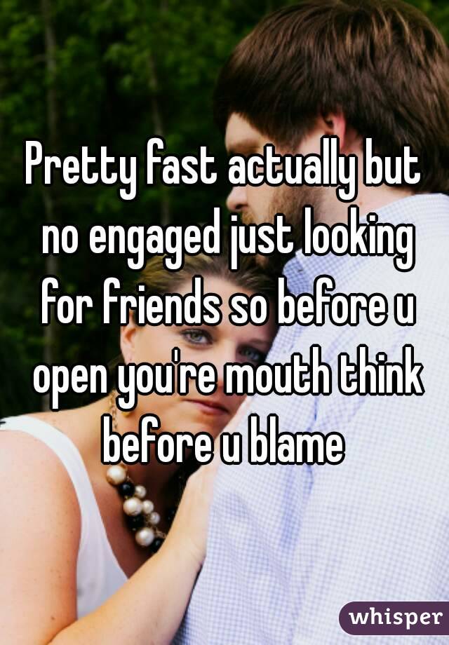 Pretty fast actually but no engaged just looking for friends so before u open you're mouth think before u blame 