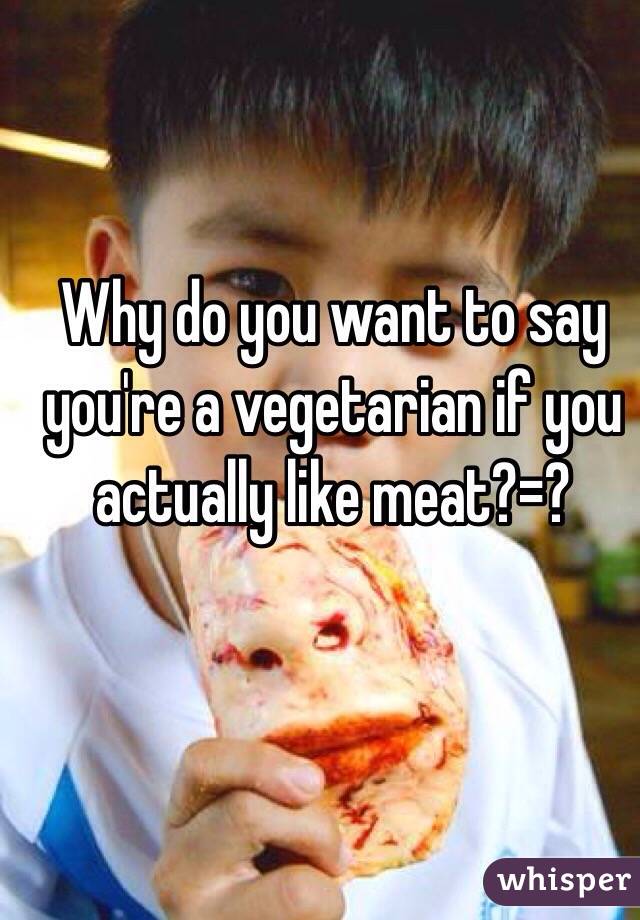 Why do you want to say you're a vegetarian if you actually like meat?=?