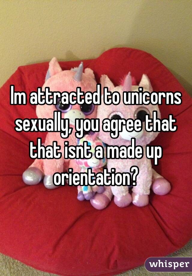 Im attracted to unicorns sexually, you agree that that isnt a made up orientation? 