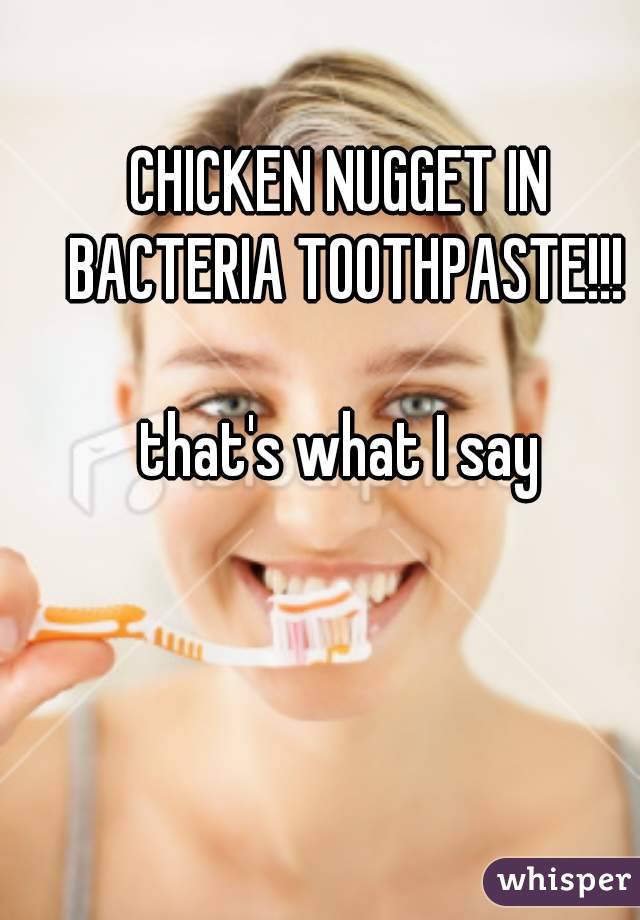 CHICKEN NUGGET IN BACTERIA TOOTHPASTE!!!

that's what I say