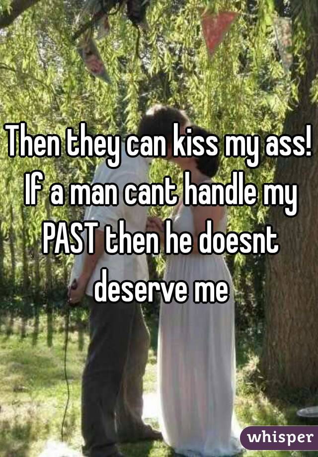 Then they can kiss my ass! If a man cant handle my PAST then he doesnt deserve me