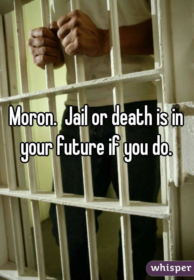 Moron.  Jail or death is in your future if you do. 