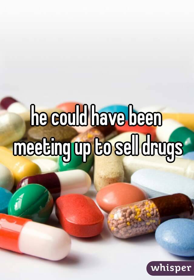 he could have been meeting up to sell drugs