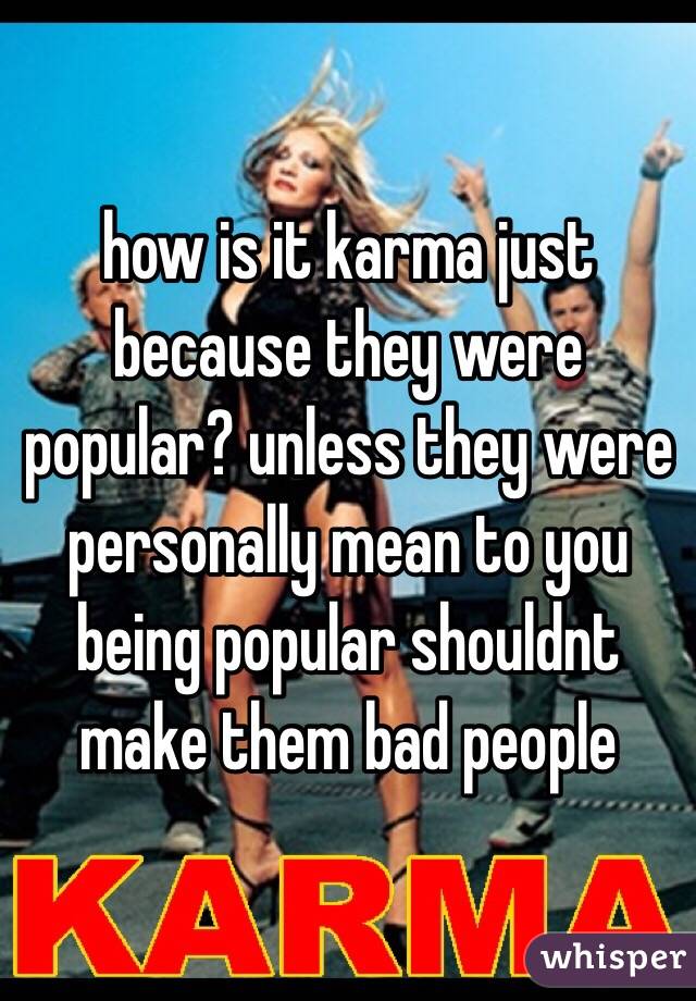 how is it karma just because they were popular? unless they were personally mean to you being popular shouldnt make them bad people 