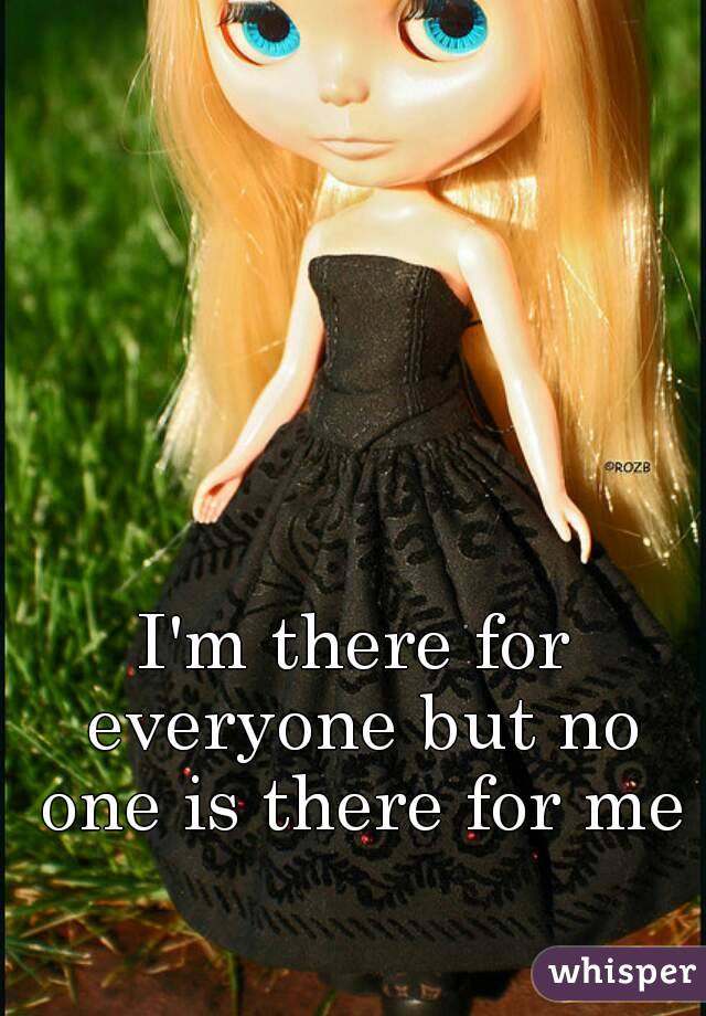 I'm there for everyone but no one is there for me