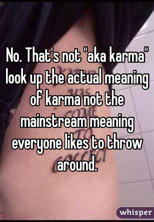 No. That's not "aka karma" look up the actual meaning of karma not the mainstream meaning everyone likes to throw around. 