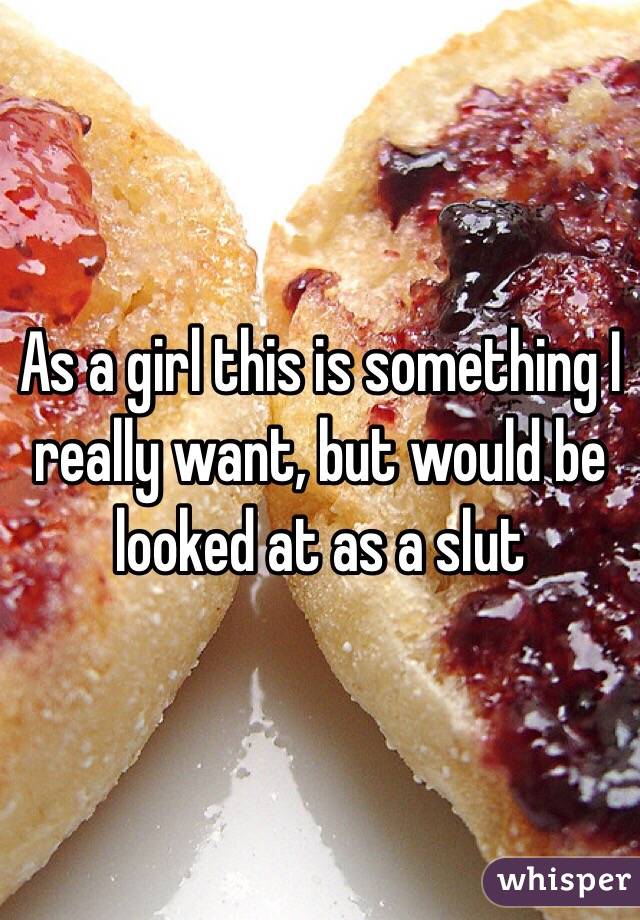 As a girl this is something I really want, but would be looked at as a slut 