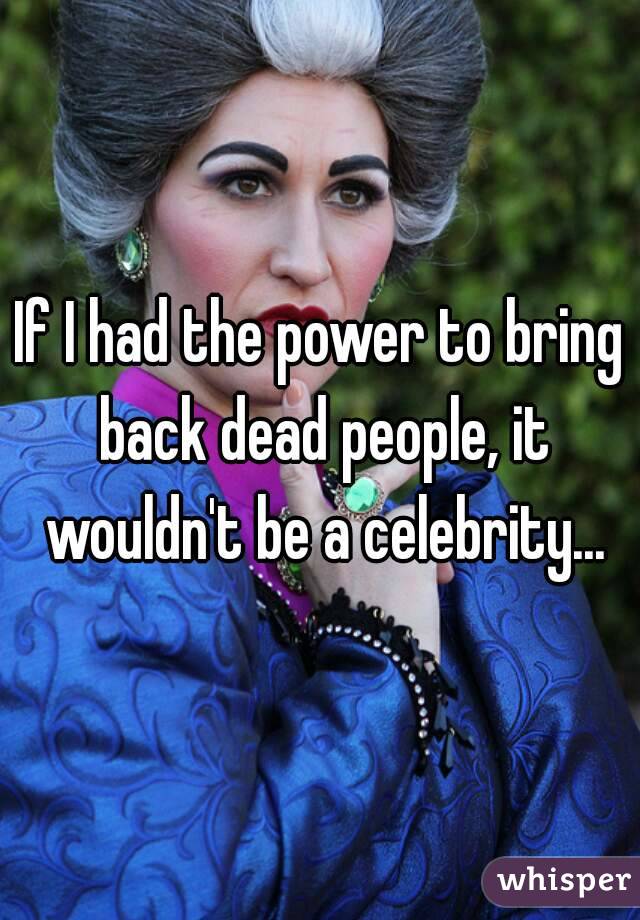 If I had the power to bring back dead people, it wouldn't be a celebrity...