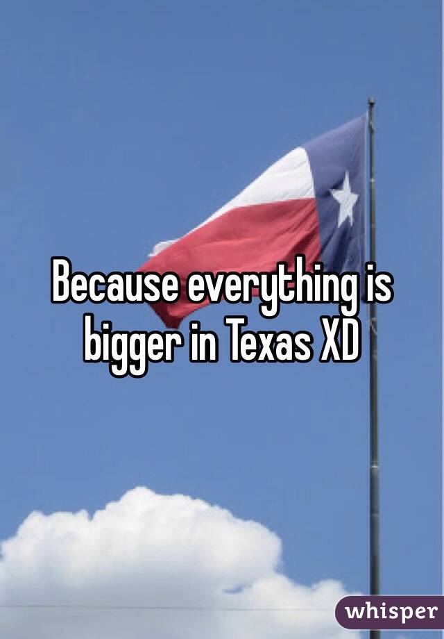 Because everything is bigger in Texas XD 