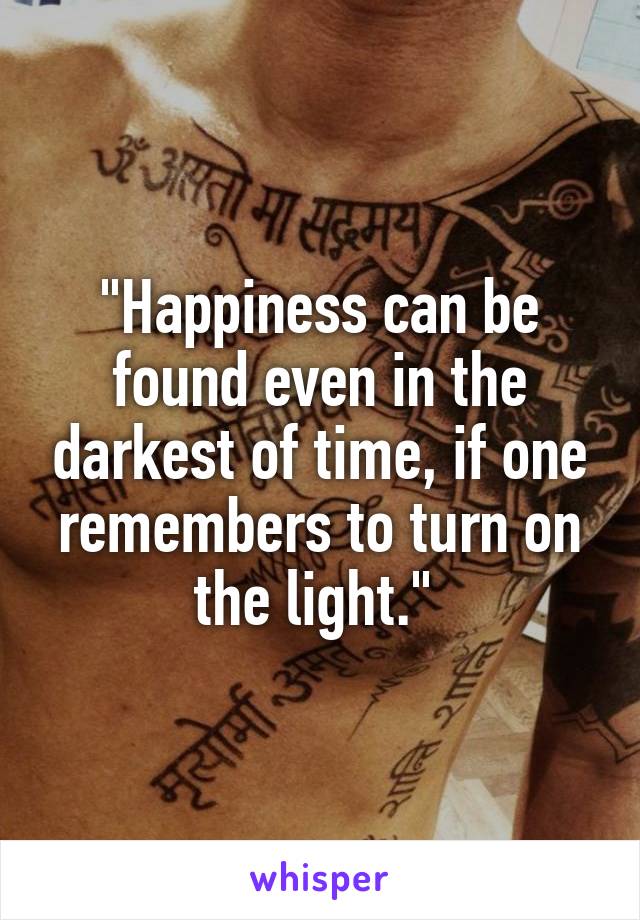 "Happiness can be found even in the darkest of time, if one remembers to turn on the light." 