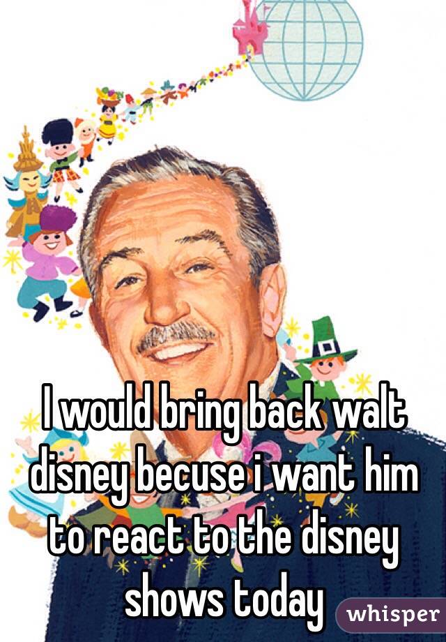 I would bring back walt disney becuse i want him to react to the disney shows today