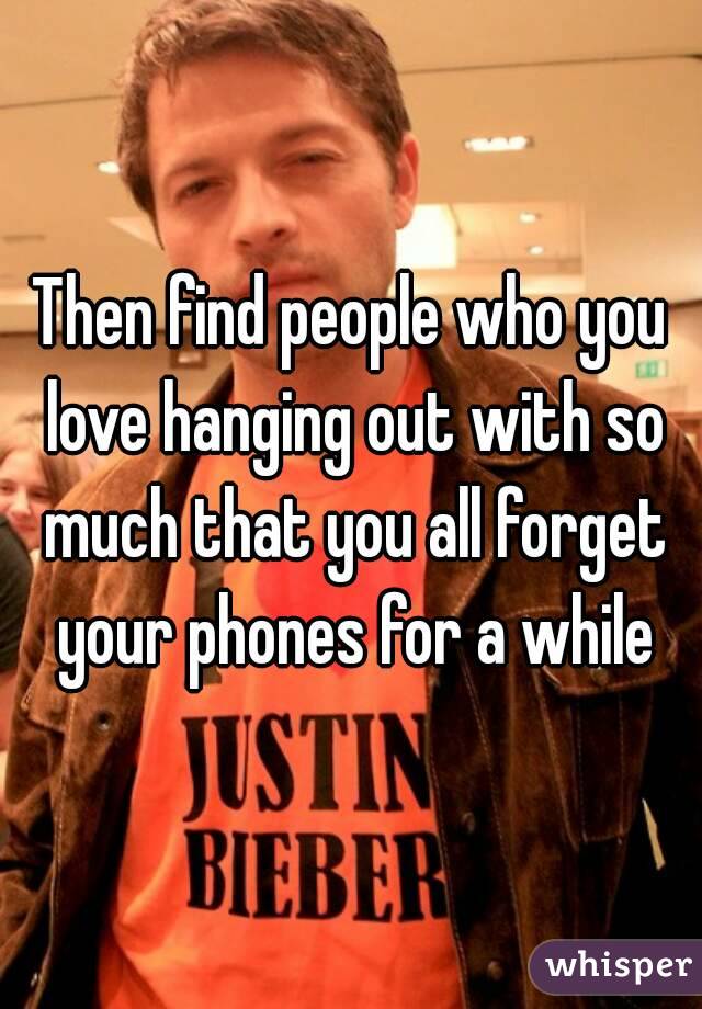 Then find people who you love hanging out with so much that you all forget your phones for a while