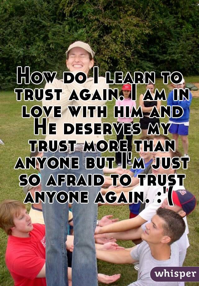 How do I learn to trust again. I am in love with him and He deserves my trust more than anyone but I'm just so afraid to trust anyone again. :'( 