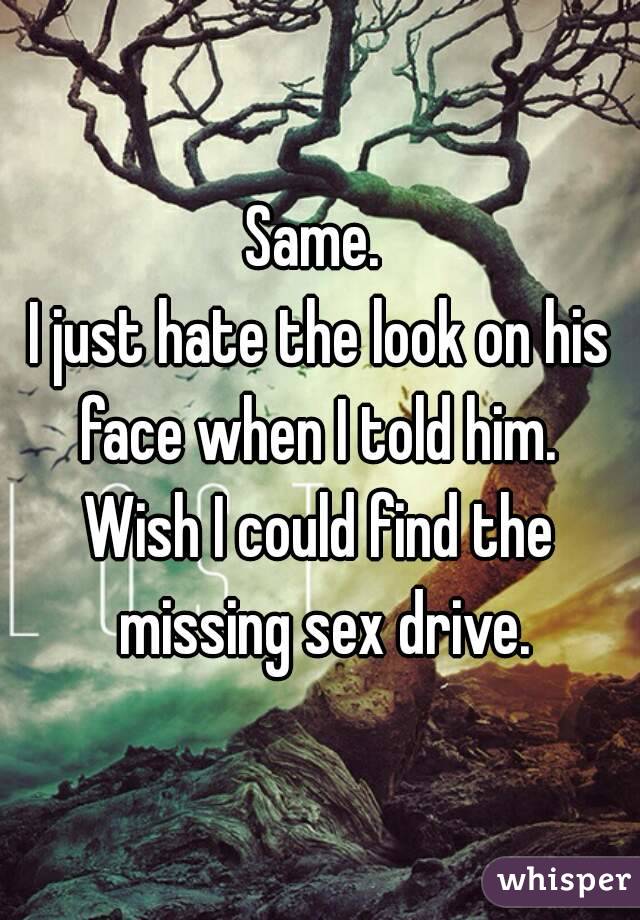 Same. 
I just hate the look on his face when I told him. 
Wish I could find the missing sex drive.