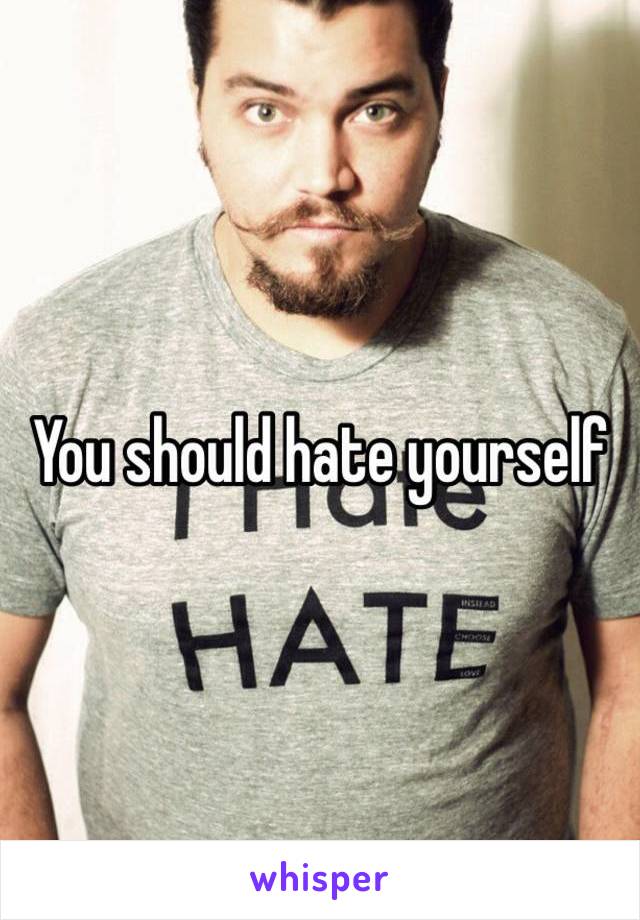 You should hate yourself 
