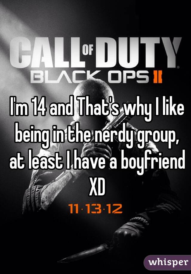 I'm 14 and That's why I like being in the nerdy group, at least I have a boyfriend XD