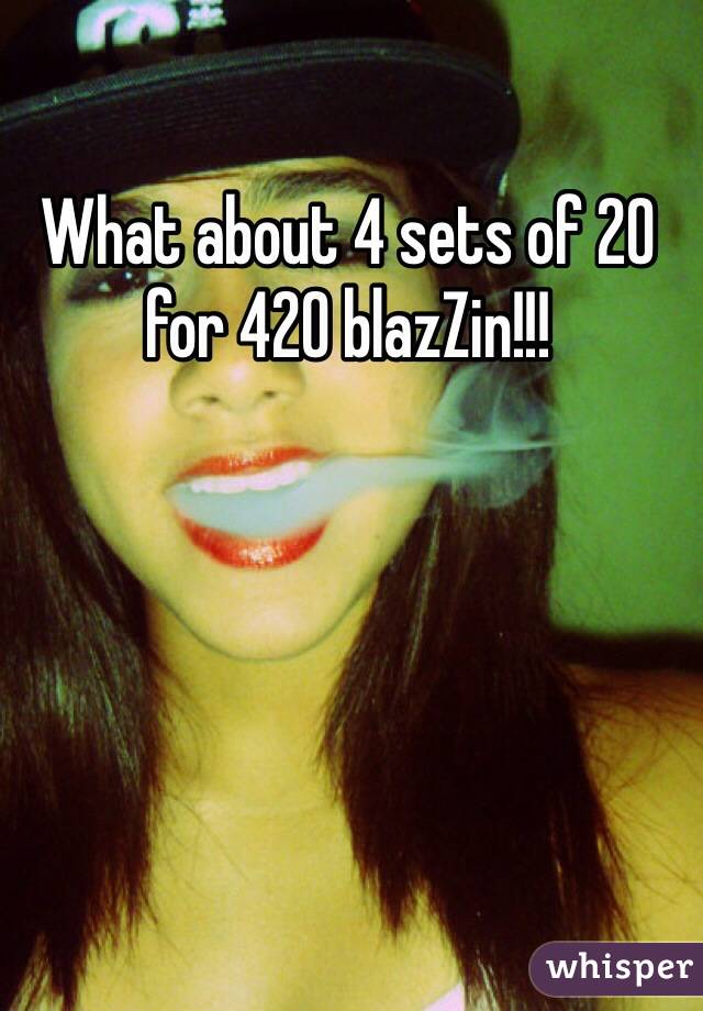 What about 4 sets of 20 for 420 blazZin!!!