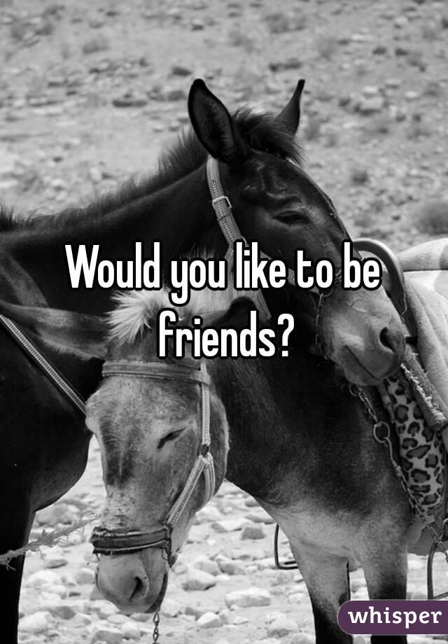 Would you like to be friends?